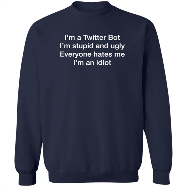 I'm A Twitter Bot I'm Stupid And Ugly Everyone Hates Me I'm An Idiot Shirt Shirts That Go Hard