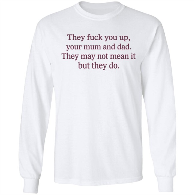 They Fuck You Up Your Mum And Dad They May Not Mean It But They Do Shirt Shirts That Go Hard Shirts That Go Hard They Fuck You Up Your Mum And Dad They May Not Mean It But They Do Shirt