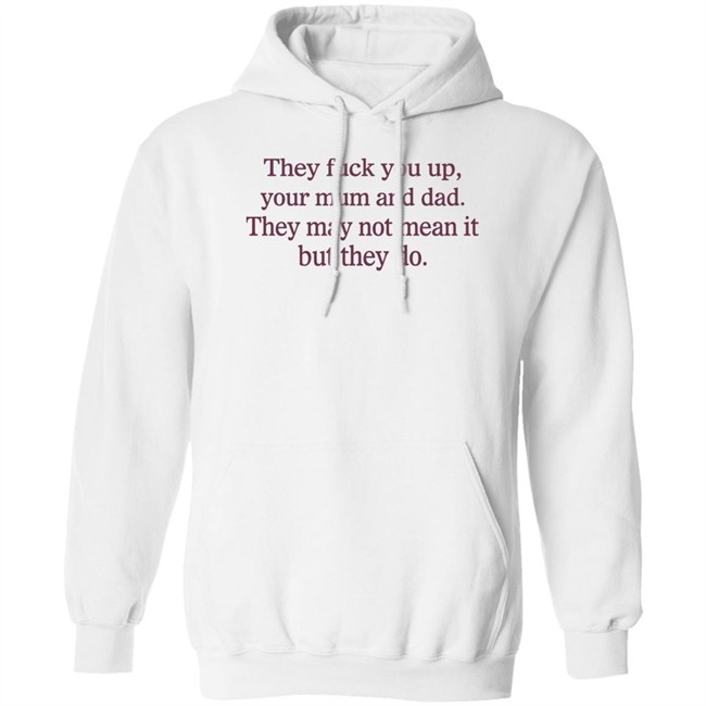 They Fuck You Up Your Mum And Dad They May Not Mean It But They Do Shirt Shirts That Go Hard They Fuck You Up Your Mum And Dad They May Not Mean It But They Do Shirt Shirts That Go Hard