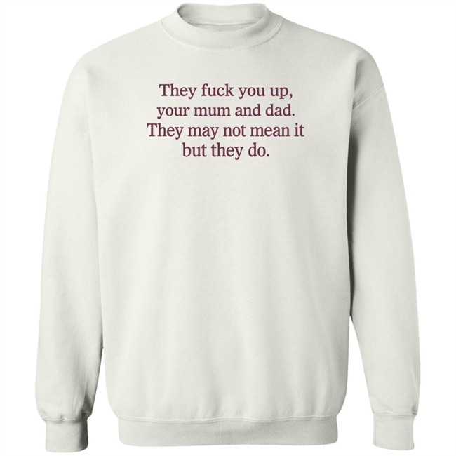 They Fuck You Up Your Mum And Dad They May Not Mean It But They Do Shirt Shirts That Go Hard Shirts That Go Hard They Fuck You Up Your Mum And Dad They May Not Mean It But They Do Shirt