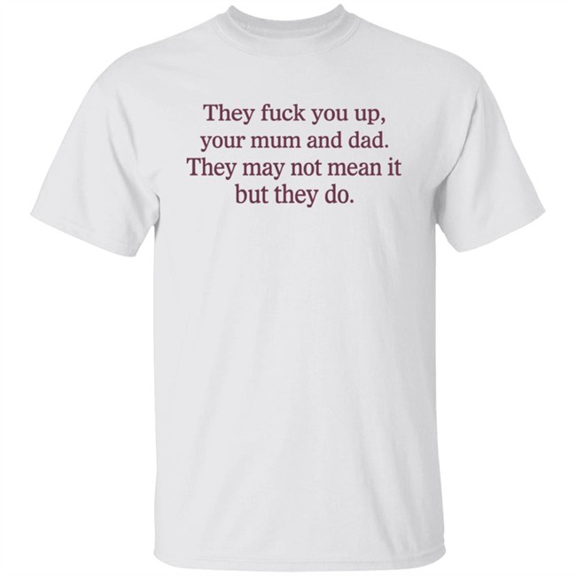 They Fuck You Up Your Mum And Dad They May Not Mean It But They Do Shirt Shirts That Go Hard They Fuck You Up Your Mum And Dad They May Not Mean It But They Do Shirt Shirts That Go Hard