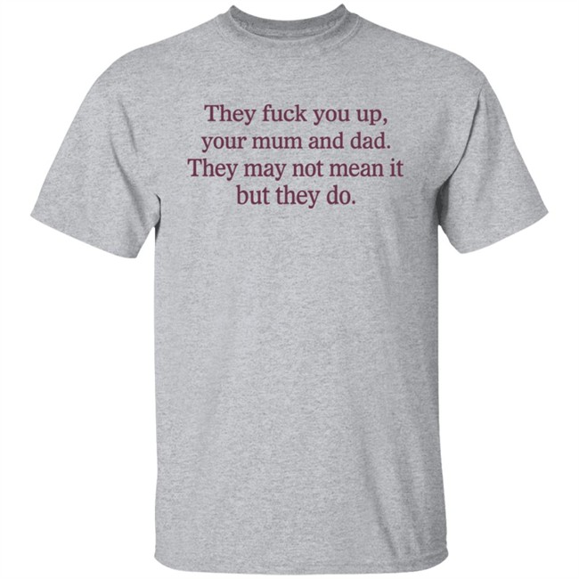 They Fuck You Up Your Mum And Dad They May Not Mean It But They Do Shirt Shirts That Go Hard They Fuck You Up Your Mum And Dad They May Not Mean It But They Do Shirt Shirts That Go Hard