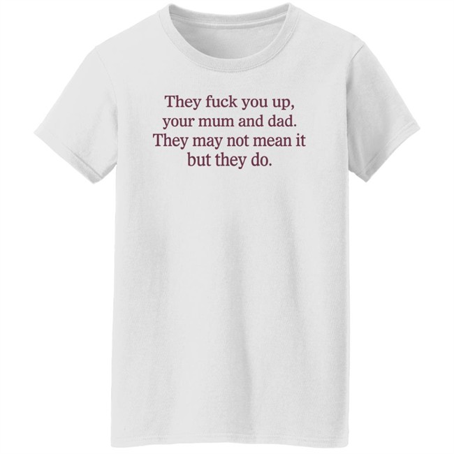 They Fuck You Up Your Mum And Dad They May Not Mean It But They Do Shirt Shirts That Go Hard Shirts That Go Hard They Fuck You Up Your Mum And Dad They May Not Mean It But They Do Shirt