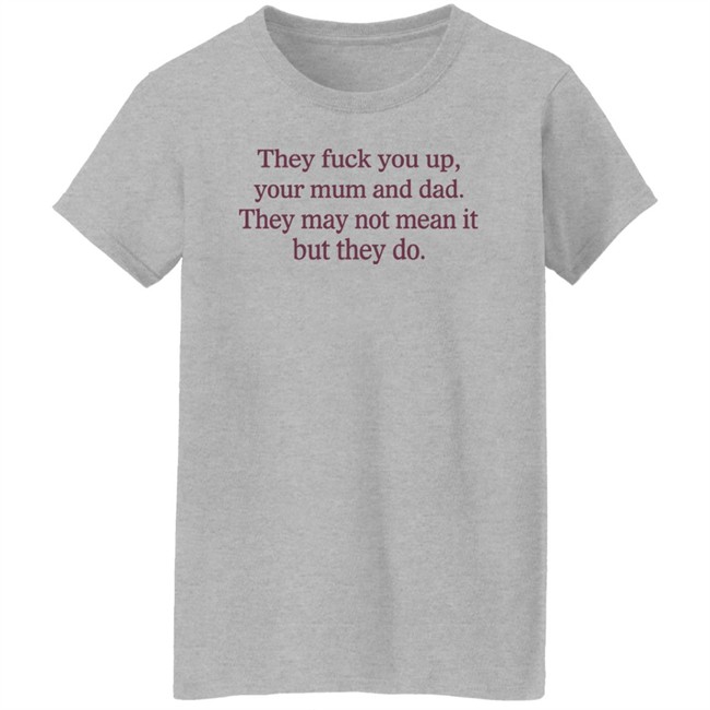 They Fuck You Up Your Mum And Dad They May Not Mean It But They Do Shirt Shirts That Go Hard They Fuck You Up Your Mum And Dad They May Not Mean It But They Do Shirt Shirts That Go Hard