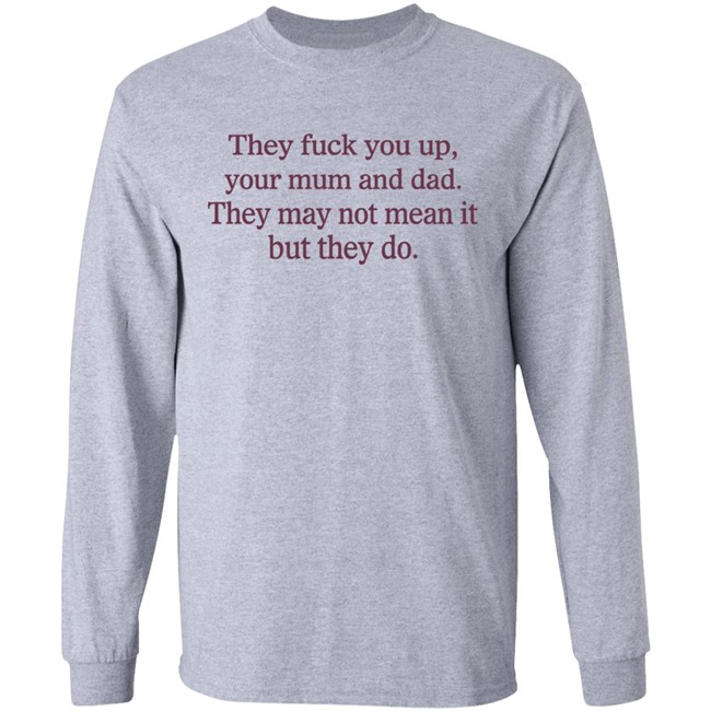 They Fuck You Up Your Mum And Dad They May Not Mean It But They Do Shirt Shirts That Go Hard