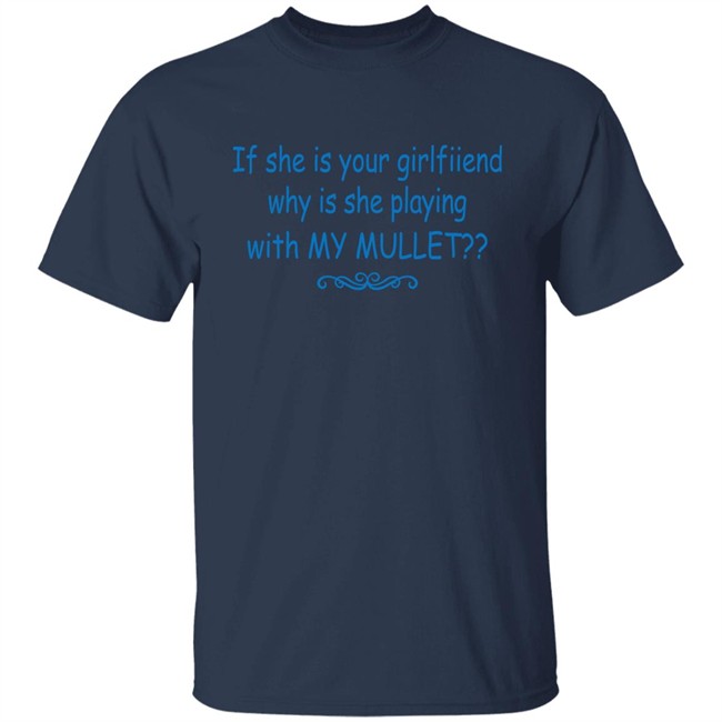 If She Is Your Girlfriend Why Is She Playing With My Mullet Shirt Shirts That Go Hard Shirts That Go Hard If She Is Your Girlfriend Why Is She Playing With My Mullet Shirt