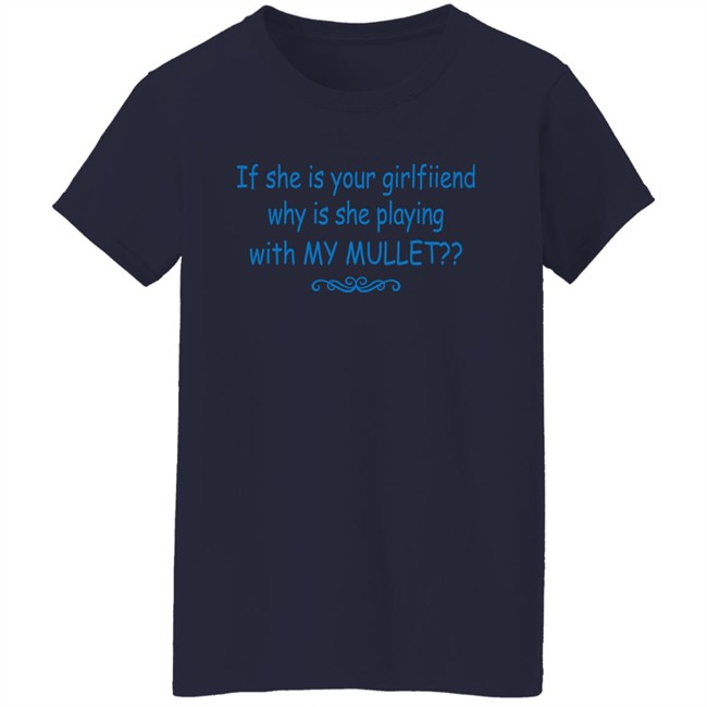If She Is Your Girlfriend Why Is She Playing With My Mullet Shirt Shirts That Go Hard Shirts That Go Hard If She Is Your Girlfriend Why Is She Playing With My Mullet Shirt