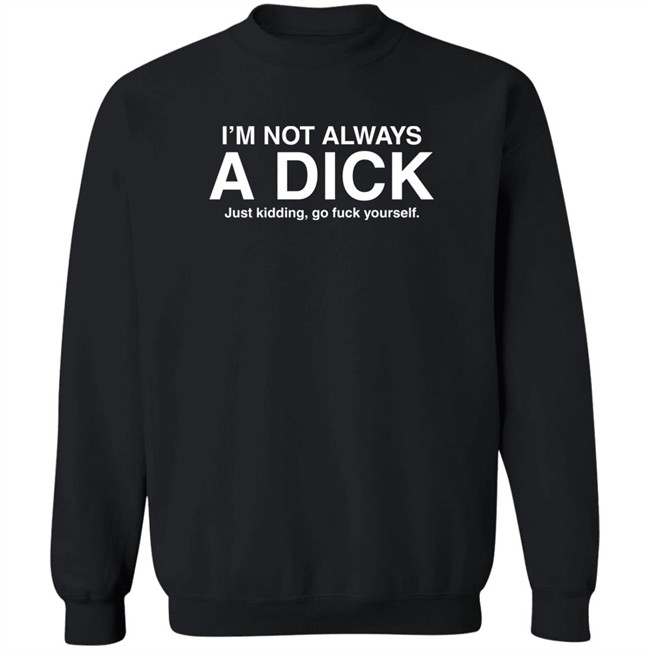 I'm Not Always A Dick Just Kidding Go Fuck Yourself T Shirt Eveldick