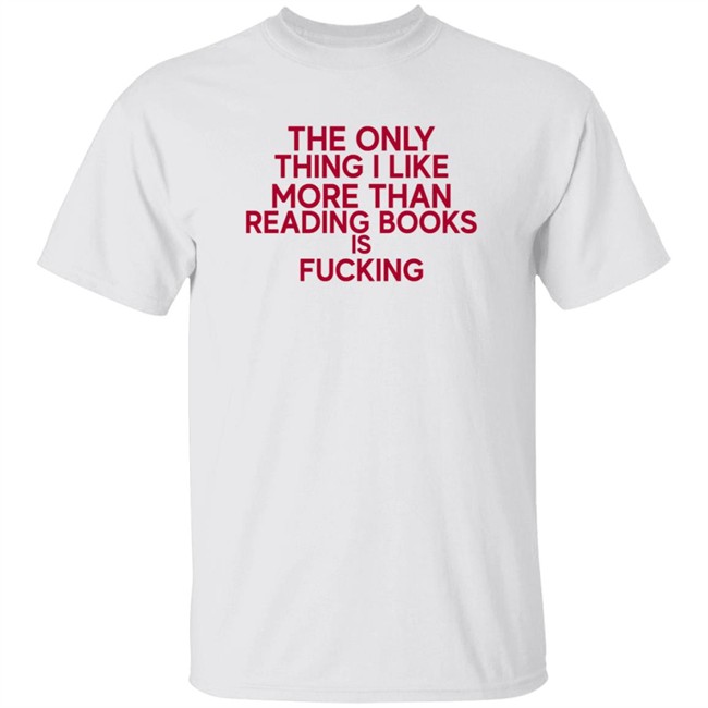 the only thing i like more than reading books is fucking t shirt
