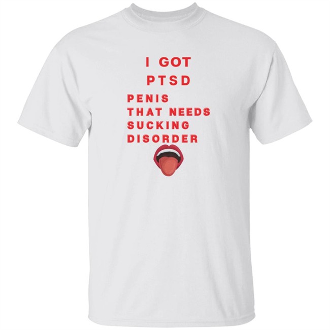 I Got PTSD Penis That Needs Sucking Disorder T Shirt