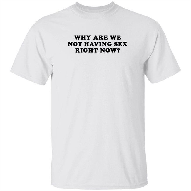 Why Are We Not Having Sex Right Now T Shirt Chloe Temple