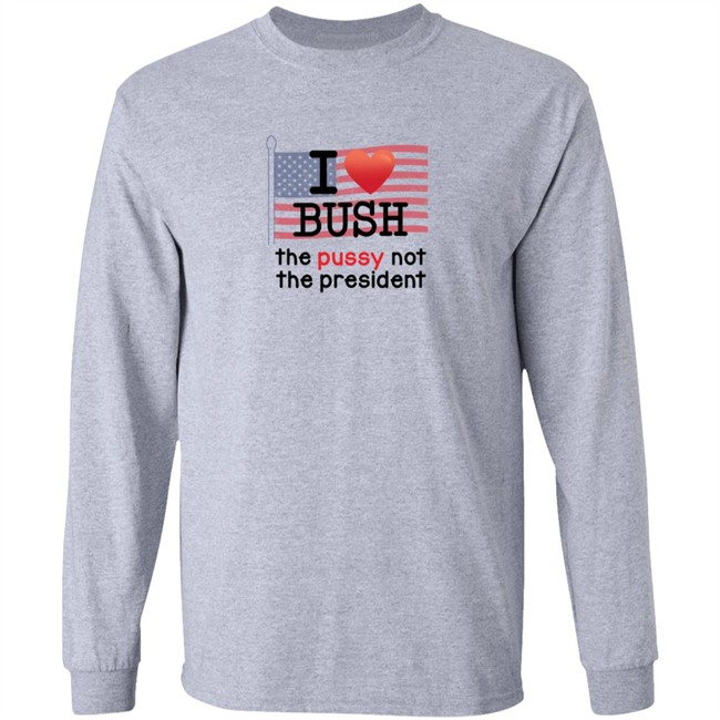 I Love Bush The Pussy Not The President Long Sleeve T Shirt