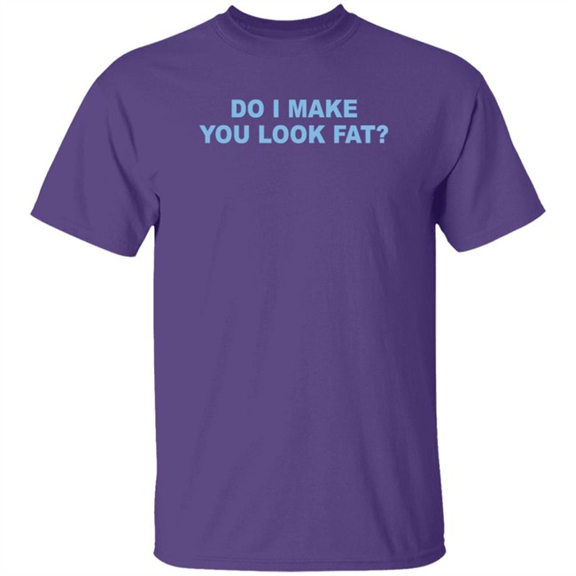 Do I Make You Look Fat Shirt Do I Make You Look Fat Shirt