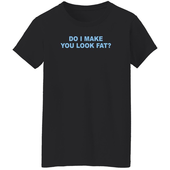 Do I Make You Look Fat Shirt Do I Make You Look Fat Shirt
