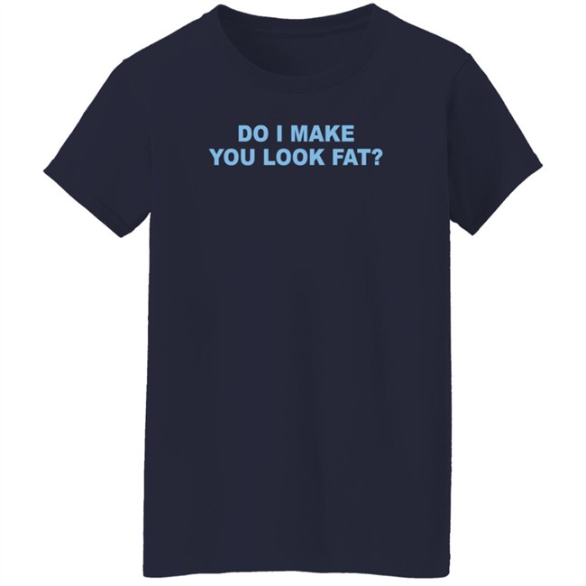 Do I Make You Look Fat Shirt Do I Make You Look Fat Shirt
