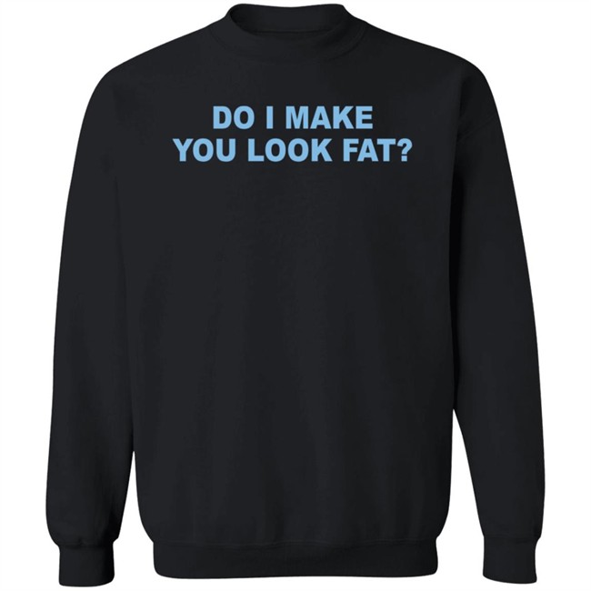 Do I Make You Look Fat Shirt Do I Make You Look Fat Shirt