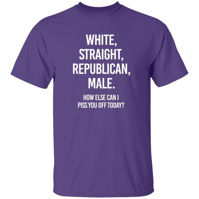 White Straight Republican Male How Else Can I Piss You Off Today Shirt Titus White Straight Republican Male How Else Can I Piss You Off Today Shirt Titus