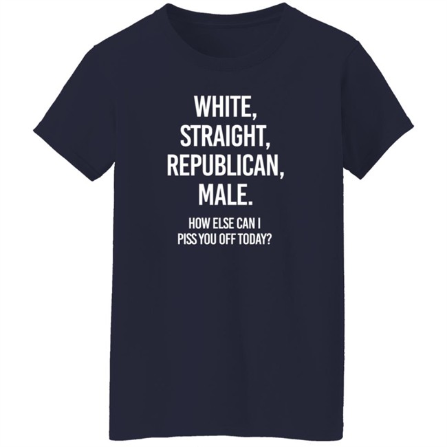 White Straight Republican Male How Else Can I Piss You Off Today Shirt Titus White Straight Republican Male How Else Can I Piss You Off Today Shirt Titus