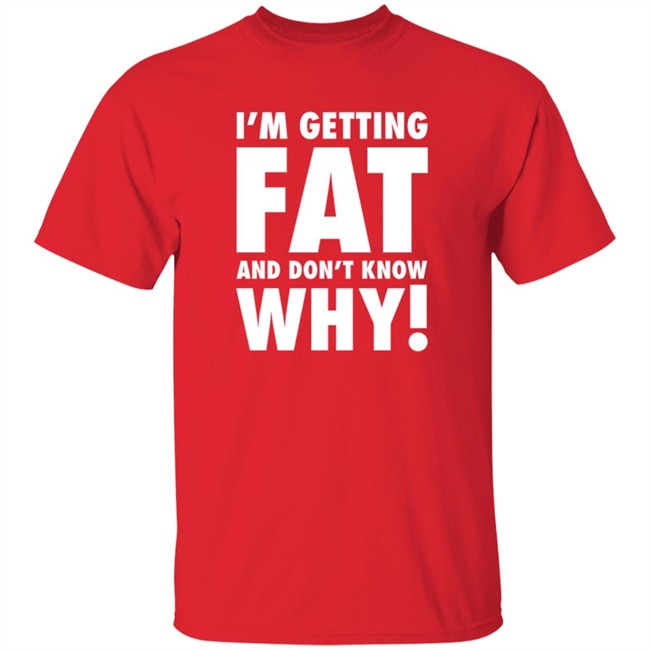 The Comedy Outlet Store Im Getting Fat And Don't Know Why Shirt