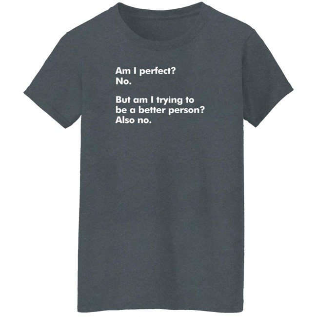 Am I Perfect No But Am I Trying To Be A Better Person Also No T Shirt Peyton Storm Am I Perfect No But Am I Trying To Be A Better Person Also No T Shirt Peyton Storm