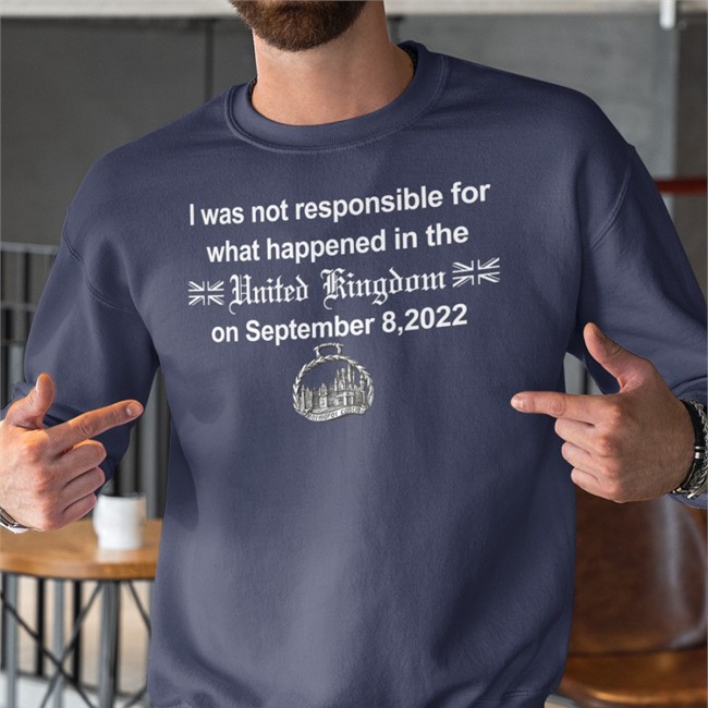 I Was Not Responsible For What Happened In The United Kingdom On September 8 2022 Shirt