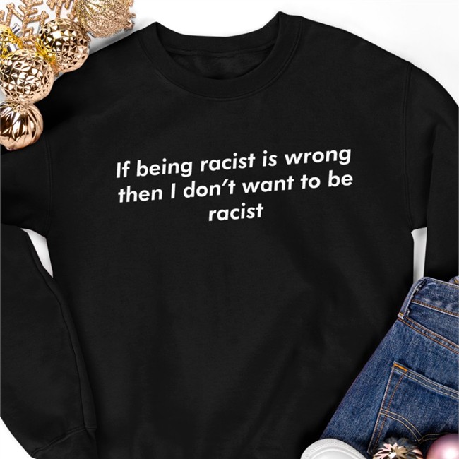 If Being Racist Is Wrong Then I Don't Want To Be Racist Shirt Good Shirts Merch Shirts That Go Hard