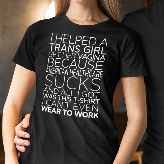 I Helped A Trans Girl Get Her Vagina Because American Healthcare Sucks T Shirt