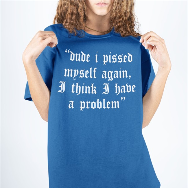 Dude I Pissed Myself Again I Think I Have A Problem T Shirt Black