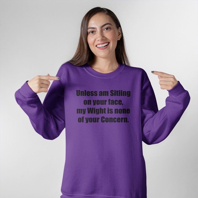 Unless Am Sitiing On Your Face My Wight Is None Of Your Concern Hoodies Shirts That Go Hard
