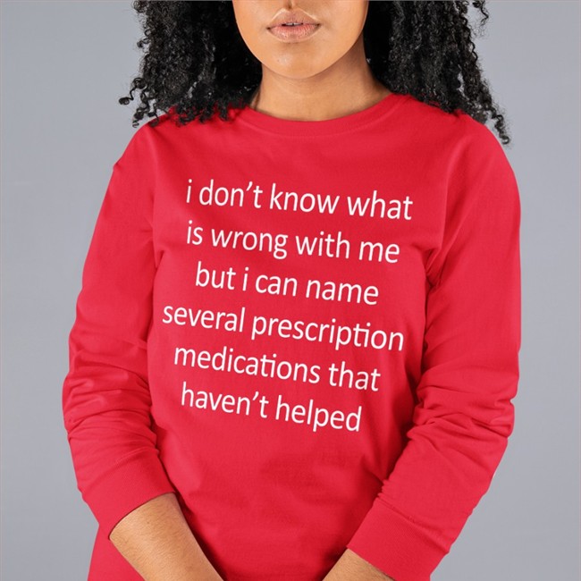 Shirtsthtgohard I Don't Know What Is Wrong With Me But I Can Name Several Prescription Medications That Haven't Helped T Shirt Shirts That Go Hard