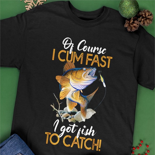 Funny Of Course I Cum Fast I Got Fish To Catch Tee Shirts Virtuallylewd Of Course I Cum Fast I Got Fish To Catch Offical Tee Shirt Virtuallylewd