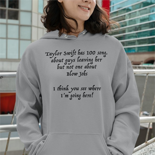 Shirts That Go Hard Taylor Swift Has 100 Song About Guys Leaving Her But Not One About Blow Jobs I Think You See Where I'm Going Here Crewneck Sweatshirt Shirtsthtgohard