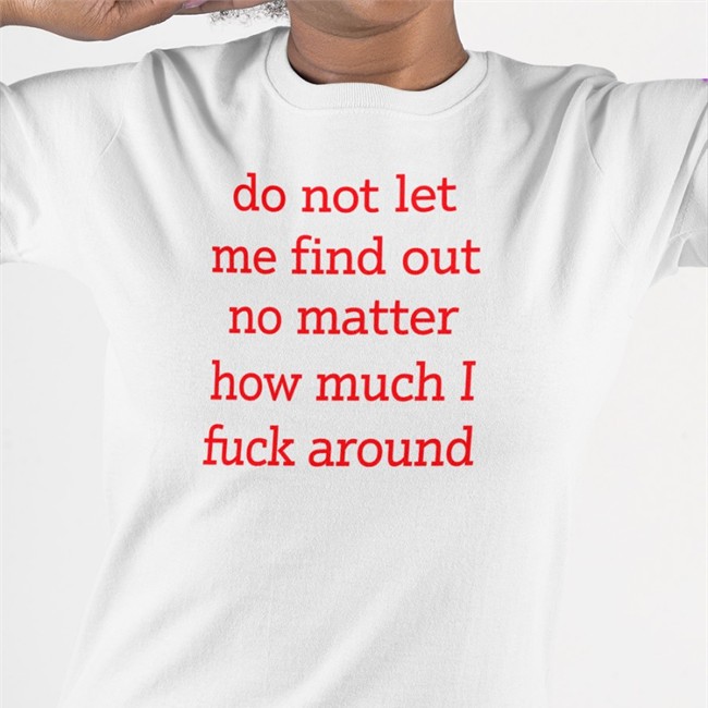 Do Not Let Me Find Out No Matter How Much I Fuck Around Tee