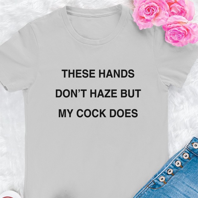 These Hands Don't Haze But My Cock Does Tees Shirts With Threatening Auras These Hands Don't Haze But My Cock Does Shirt