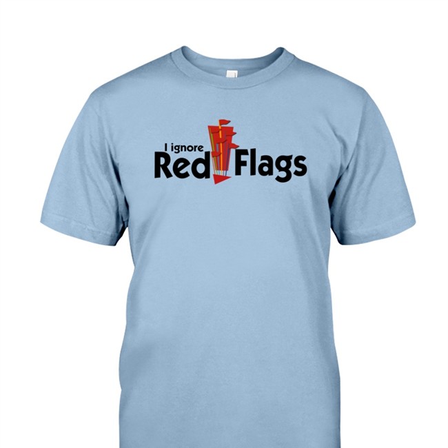 Shirts That Go Hard I Ignore Red Flags Shirt Shirtsthtgohard