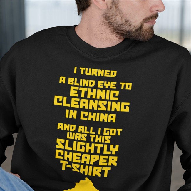 I Turned A Blind Eye To Ethnic Cleansing In China And All I Got Was This Slightly Cheaper T Shirt Shirt