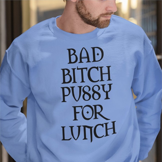 Shirts That Go Hard Bad Bitch Pussy For Lunch Sweatshirts Shirtsthtgohard