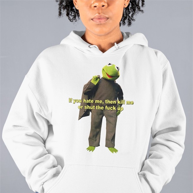 If You Hate Me Then Kill Me Or Shut The Fuck Up Tee Shirts That Go Hard