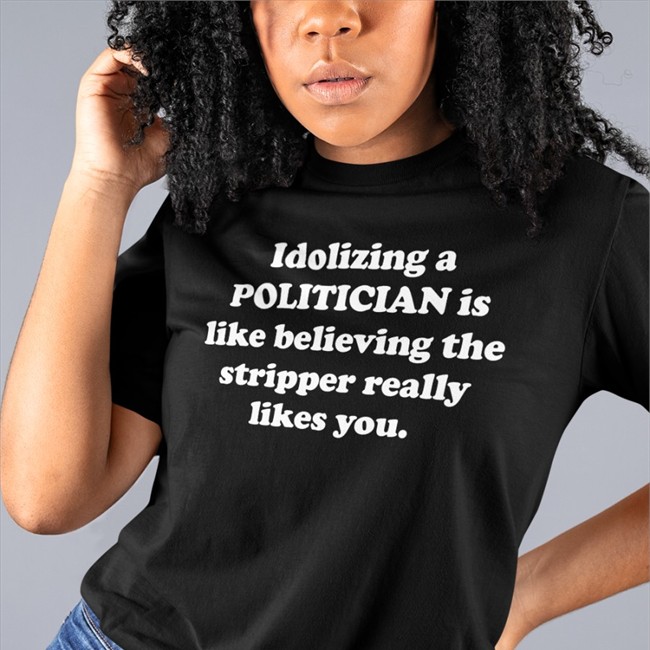 Shirts That Go Hard Merch Idolizing A Politician Is Like Believing The Stripper Really Likes You Shirt Shirtsthtgohard