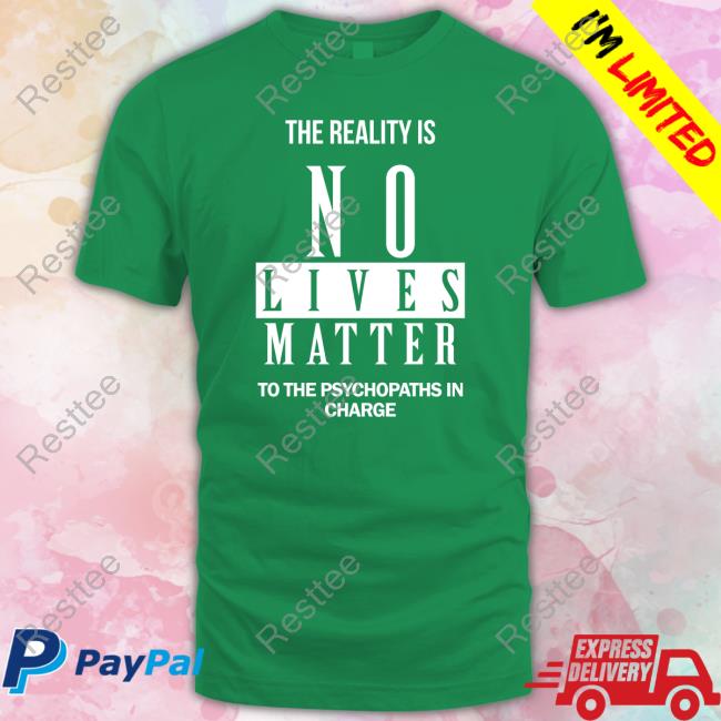 The Reality Is No Lives Matter To The Psychopaths In Charge Long Sleeve T Shirt The Reality Is No Lives Matter To The Psychopaths In Charge Tee Shirt