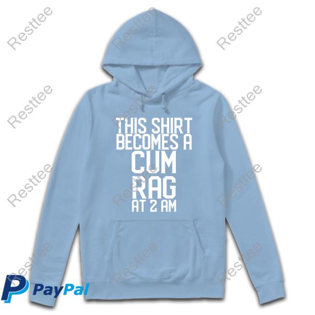 This Shirt I Becomes A Cum Rag At 2 Am Hoodie