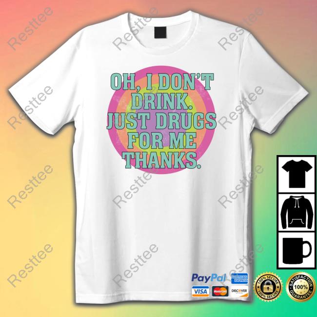 Shirts That Go Hard Oh I Don't Drink Just Drugs For Me Thanks Tee Shirt Oh I Don't Drink Just Drugs For Me Thanks Shirt