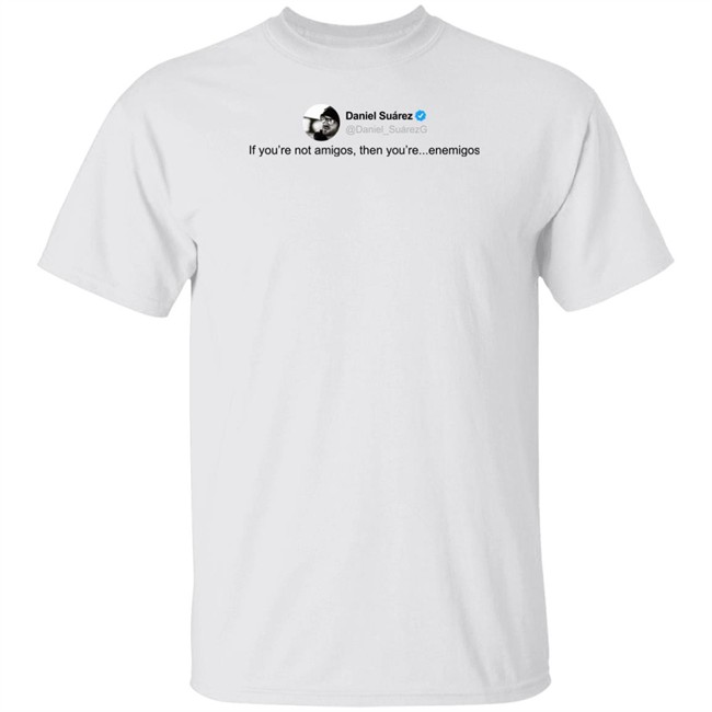 Daniel Suárez Merch Enemigos Tweet Tee Shirt Daniel Suárez @Daniel_Suarezg If You're Not Amigos Then You're Enemigos