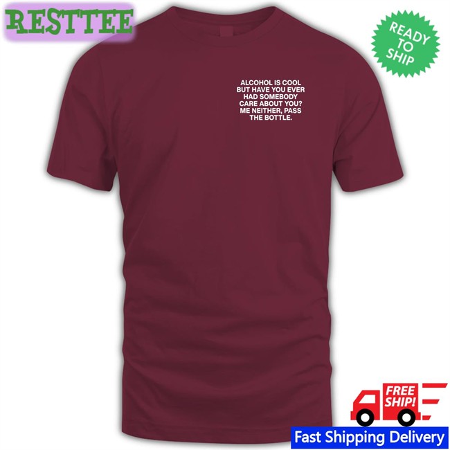 Lindafinegold Merch Alcohol Is Cool But Have You Ever Had Somebody Care About You Me Neither Pass The Bottle Assholes Live Forever Shirts Shirts That Go Hard