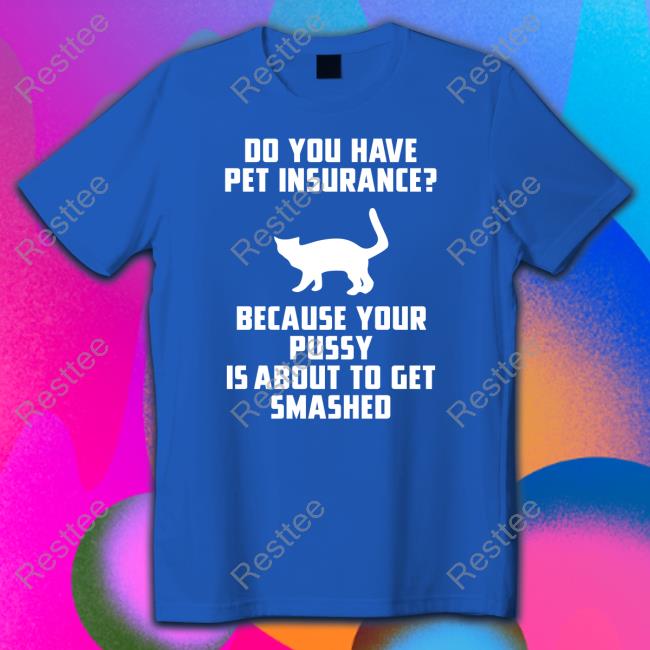 Do You Have Pet Insurance Because Your Pussy Is About To Get Smashed T-Shirt