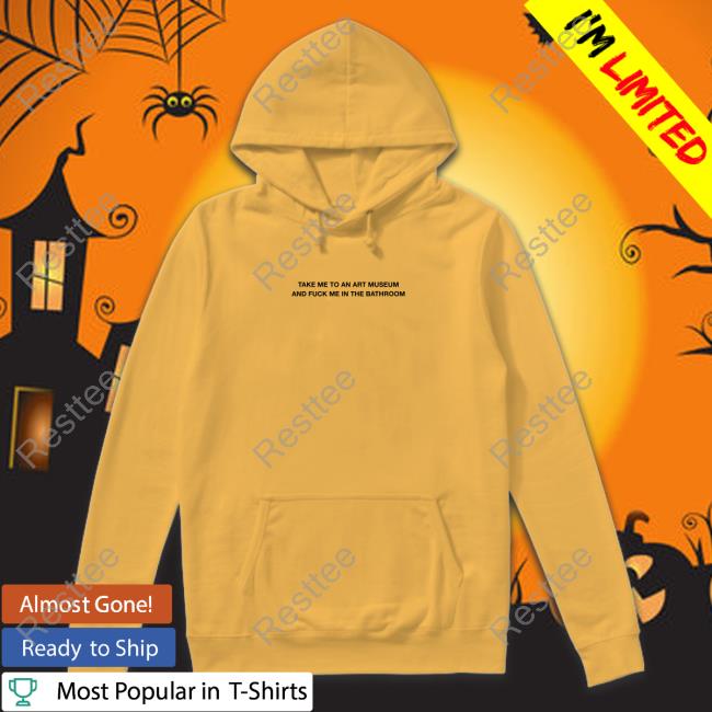 Take Me To An Art Museum And Fuck Me In The Bathroom Shirt Official Take Me To An Art Museum And Fuck Me In The Bathroom Shirt Hooded Sweatshirt