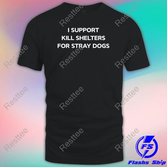 I Support Kill Shelters For Stray Dogs Shirts