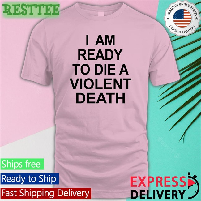 I Am Ready To Die A Violent Death Shirts