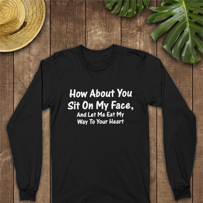 How About You Sit On My Face And Let Me Eat My Way To Your Heart Tee