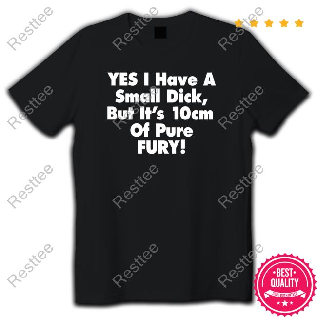 Yes I Have A Small Dick But It's 10Cm Of Pure Fury Tee Shirts Shirtsthtgohard